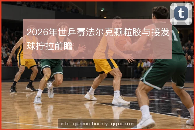 2026年世乒赛法尔克颗粒胶与接发球拧拉前瞻